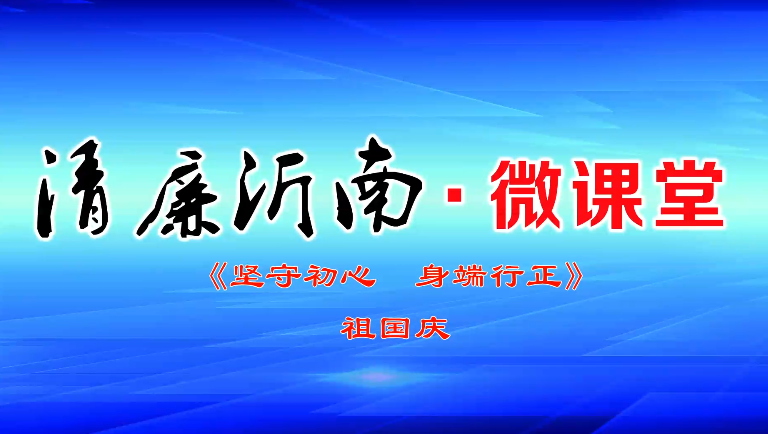 “清廉沂南”微课堂第四期：坚守初心  身端行正